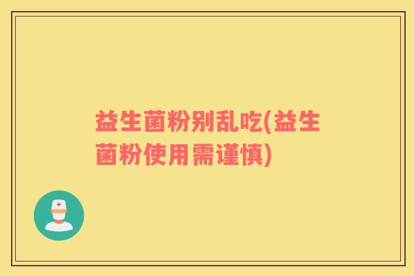 益生菌粉别乱吃(益生菌粉使用需谨慎)
