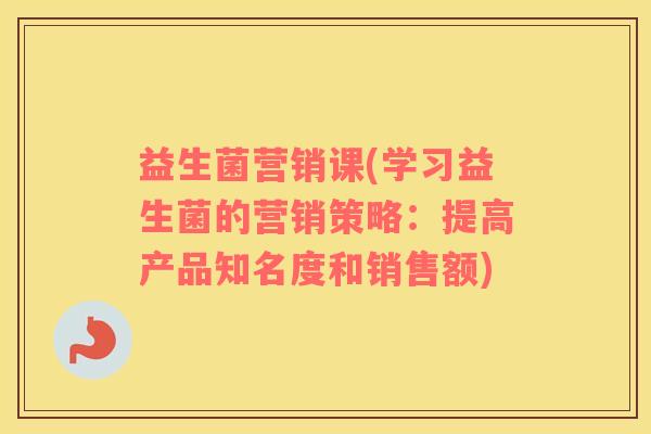 益生菌营销课(学习益生菌的营销策略：提高产品知名度和销售额)