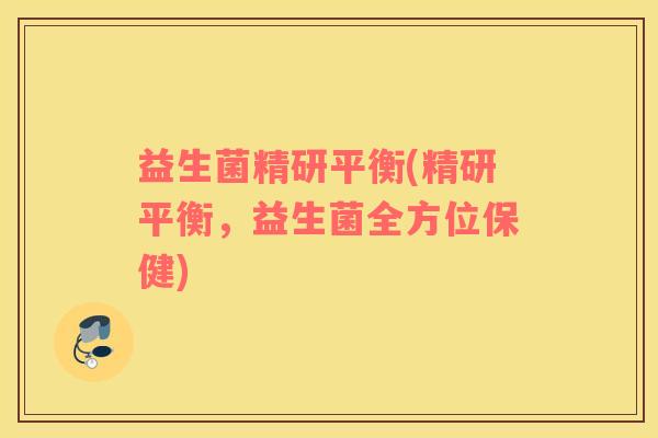 益生菌精研平衡(精研平衡，益生菌全方位保健)