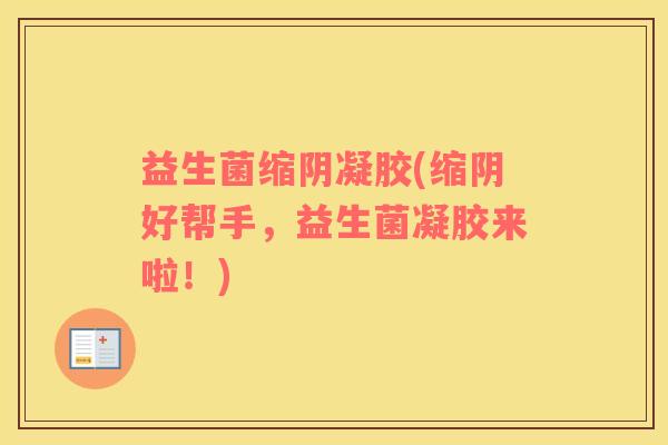 益生菌缩阴凝胶(缩阴好帮手，益生菌凝胶来啦！)