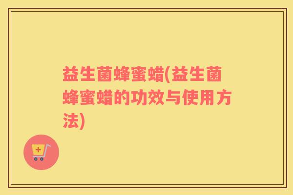 益生菌蜂蜜蜡(益生菌蜂蜜蜡的功效与使用方法)