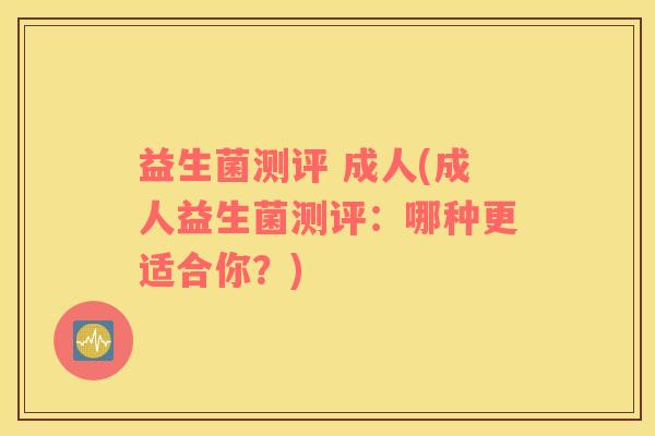 益生菌测评 成人(成人益生菌测评:哪种更适合你?) 益生菌测评 成人(成人益生菌测评:哪种更适合你?)