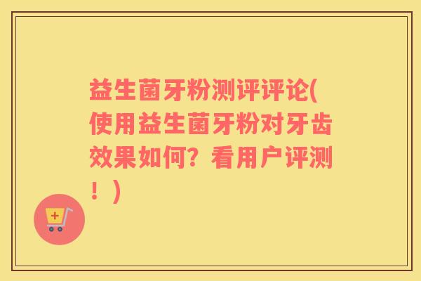 益生菌牙粉测评评论(使用益生菌牙粉对牙齿效果如何？看用户评测！)