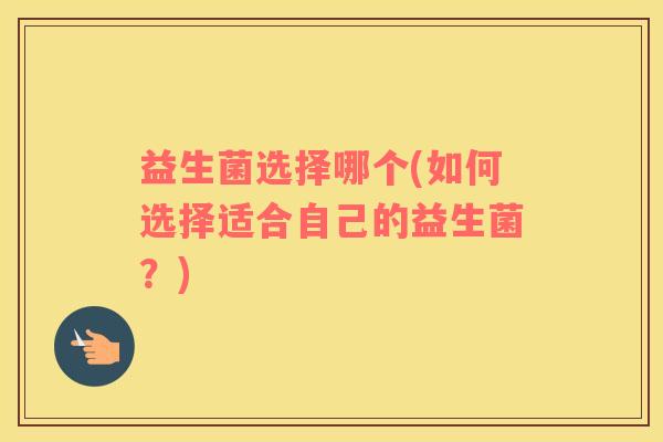 益生菌选择哪个(如何选择适合自己的益生菌？)