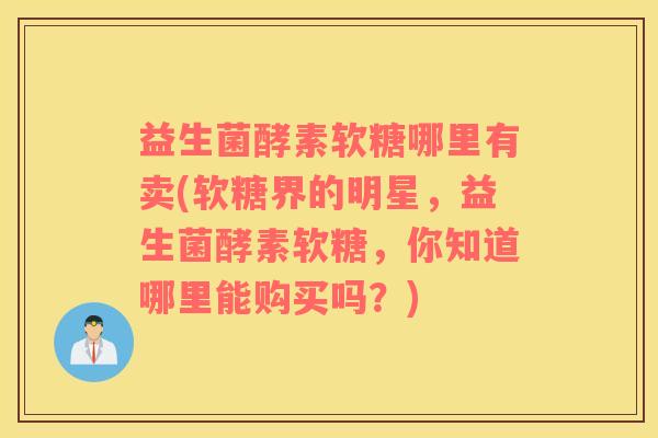 益生菌酵素软糖哪里有卖(软糖界的明星，益生菌酵素软糖，你知道哪里能购买吗？)
