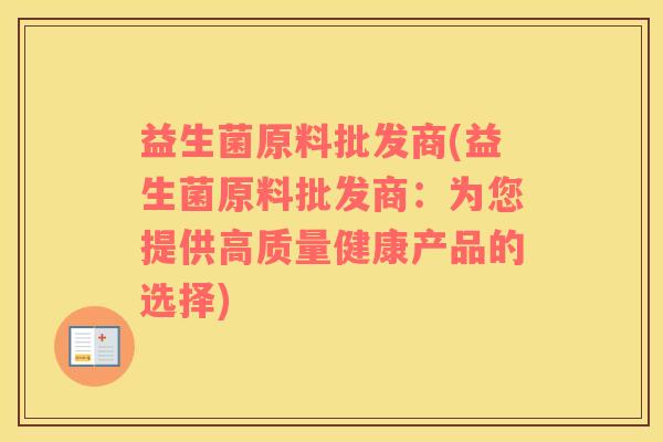 益生菌原料批发商(益生菌原料批发商：为您提供高质量健康产品的选择)