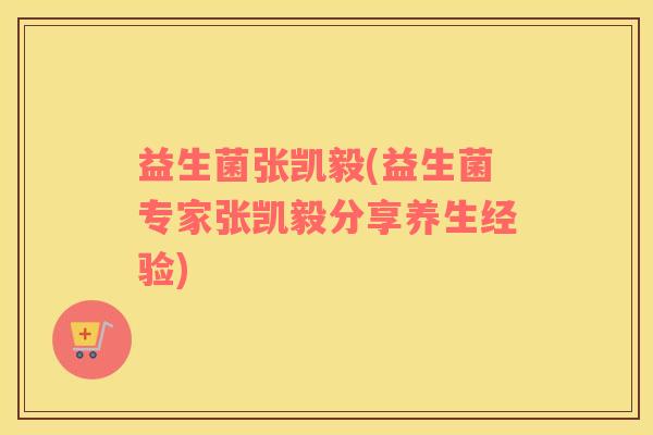 益生菌张凯毅(益生菌专家张凯毅分享养生经验)