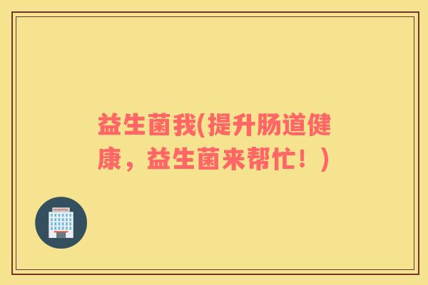 益生菌我(提升肠道健康，益生菌来帮忙！)
