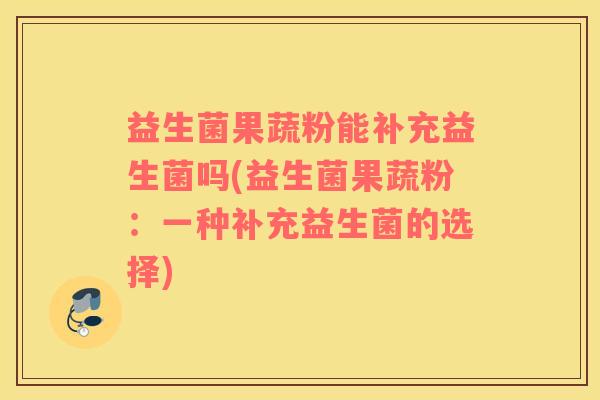 益生菌果蔬粉能补充益生菌吗(益生菌果蔬粉:一种补充益生菌的选择) 益生菌果蔬粉能补充益生菌吗(益生菌果蔬粉:一种补充益生菌的选择)