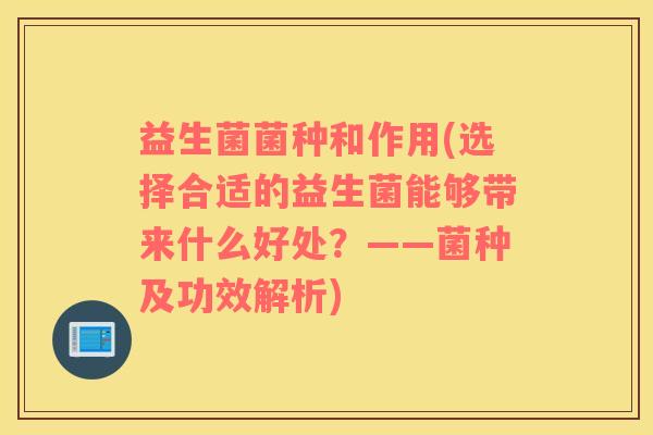 益生菌菌种和作用(选择合适的益生菌能够带来什么好处？——菌种及功效解析)