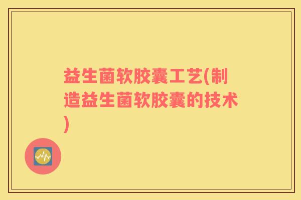 益生菌软胶囊工艺(制造益生菌软胶囊的技术)
