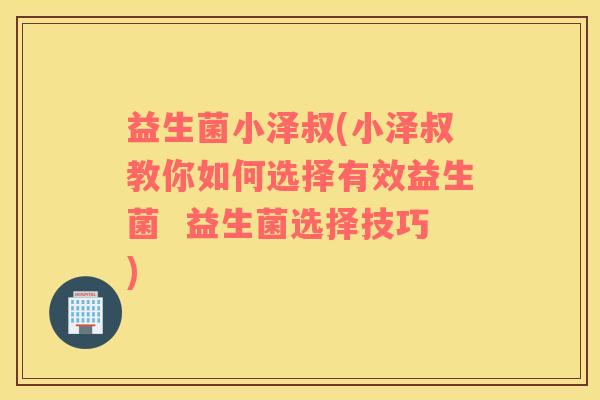 益生菌小泽叔(小泽叔教你如何选择有效益生菌  益生菌选择技巧)