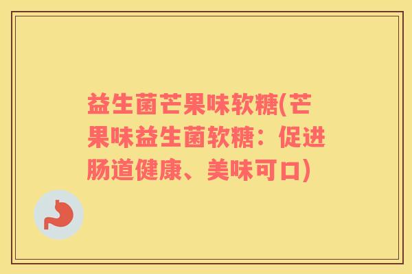 益生菌芒果味软糖(芒果味益生菌软糖:促进肠道健康、美味可口) 益生菌芒果味软糖(芒果味益生菌软糖:促进肠道健康、美味可口)