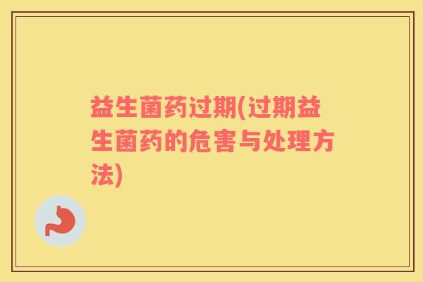 益生菌药过期(过期益生菌药的危害与处理方法)