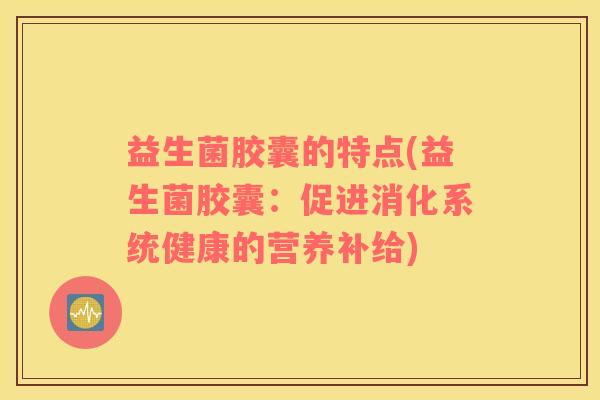 益生菌胶囊的特点(益生菌胶囊：促进消化系统健康的营养补给)