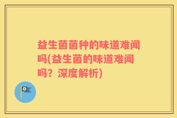 益生菌菌种的味道难闻吗(益生菌的味道难闻吗？深度解析)