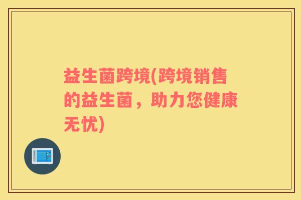 益生菌跨境(跨境销售的益生菌，助力您健康无忧)