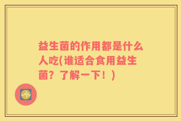 益生菌的作用都是什么人吃(谁适合食用益生菌？了解一下！)