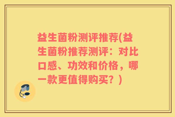 益生菌粉测评推荐(益生菌粉推荐测评：对比口感、功效和价格，哪一款更值得购买？)