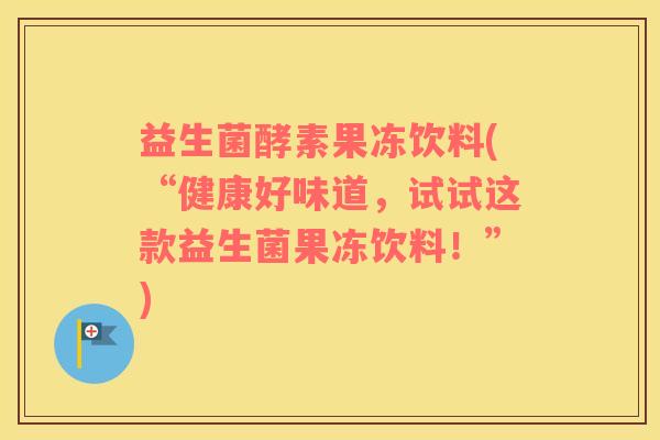 益生菌酵素果冻饮料(“健康好味道，试试这款益生菌果冻饮料！”)