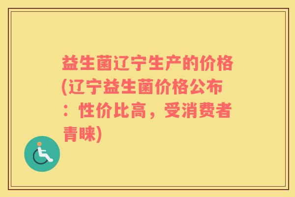 益生菌辽宁生产的价格(辽宁益生菌价格公布：性价比高，受消费者青睐)