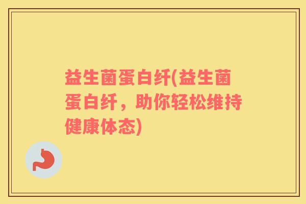 益生菌蛋白纤(益生菌蛋白纤，助你轻松维持健康体态)