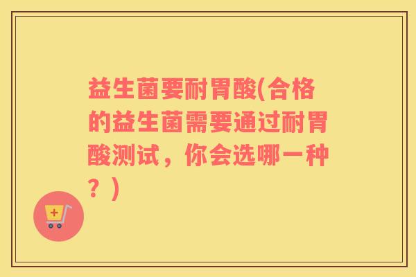 益生菌要耐胃酸(合格的益生菌需要通过耐胃酸测试,你会选哪一种?) 益生菌要耐胃酸(合格的益生菌需要通过耐胃酸测试,你会选哪一种?)