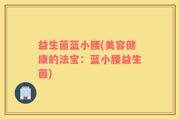 益生菌蓝小腰(美容健康的法宝：蓝小腰益生菌)