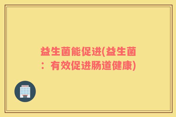 益生菌能促进(益生菌：有效促进肠道健康)