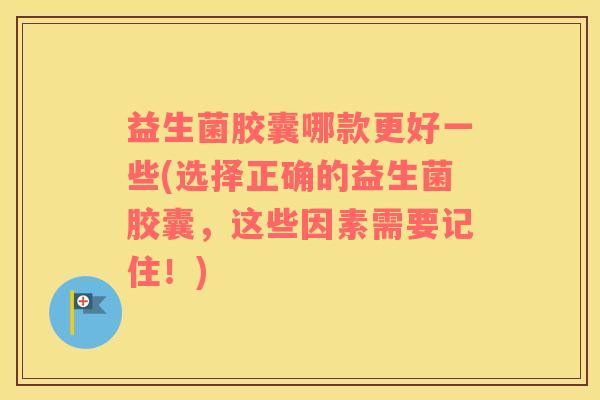 益生菌胶囊哪款更好一些(选择正确的益生菌胶囊，这些因素需要记住！)