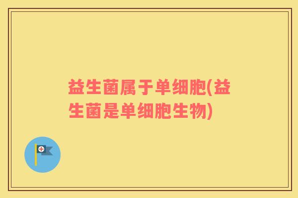 益生菌属于单细胞(益生菌是单细胞生物)