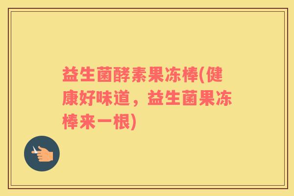 益生菌酵素果冻棒(健康好味道，益生菌果冻棒来一根)