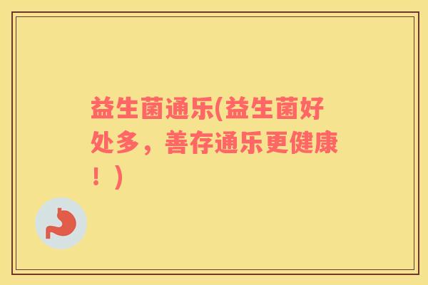 益生菌通乐(益生菌好处多,善存通乐更健康!) 益生菌通乐(益生菌好处多,善存通乐更健康!)