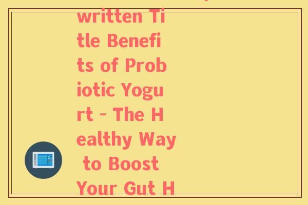 益生菌酸奶英文(Rewritten Title Benefits of Probiotic Yogurt - The Healthy Way to Boost Your Gut Health.)