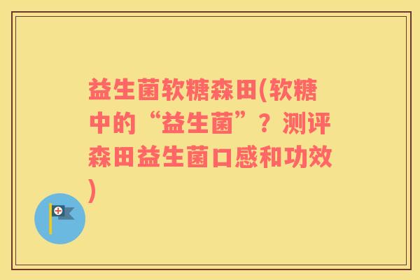 益生菌软糖森田(软糖中的“益生菌”?测评森田益生菌口感和功效) 益生菌软糖森田(软糖中的“益生菌”?测评森田益生菌口感和功效)