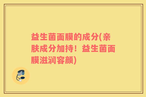 益生菌面膜的成分(亲肤成分加持！益生菌面膜滋润容颜)