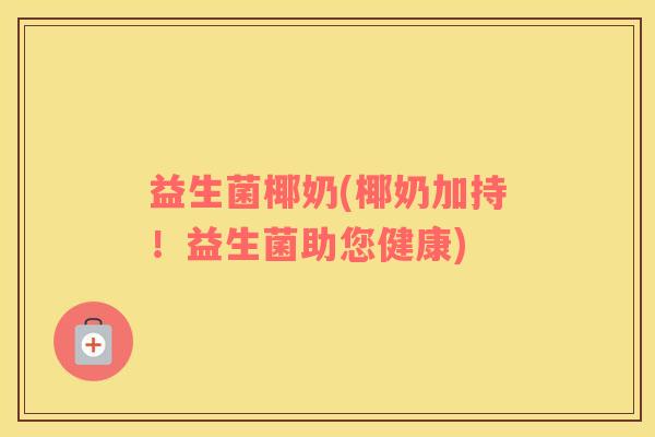 益生菌椰奶(椰奶加持！益生菌助您健康)