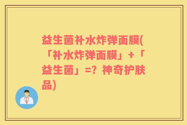 益生菌补水炸弹面膜(「补水炸弹面膜」+「益生菌」=？神奇护肤品)
