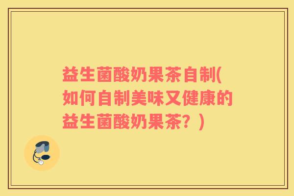 益生菌酸奶果茶自制(如何自制美味又健康的益生菌酸奶果茶？)