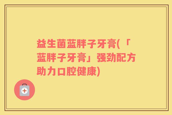 益生菌蓝胖子牙膏(「蓝胖子牙膏」强劲配方助力口腔健康)