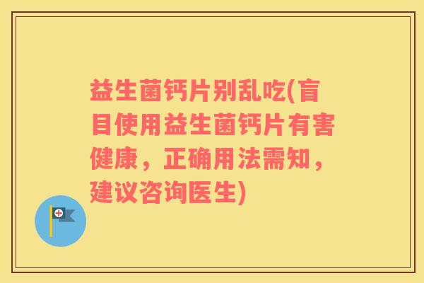 益生菌钙片别乱吃(盲目使用益生菌钙片有害健康，正确用法需知，建议咨询医生)