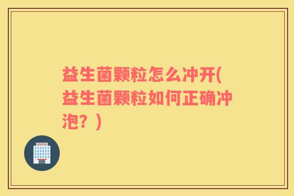 益生菌颗粒怎么冲开(益生菌颗粒如何正确冲泡？)