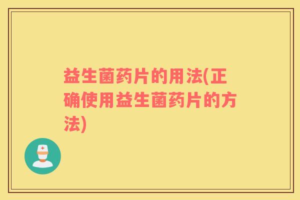 益生菌药片的用法(正确使用益生菌药片的方法) 益生菌药片的用法(正确使用益生菌药片的方法)