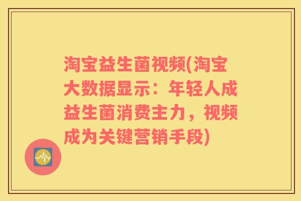 淘宝益生菌视频(淘宝大数据显示:年轻人成益生菌消费主力,视频成为关键营销手段) 淘宝益生菌视频(淘宝大数据显示:年轻人成益生菌消费主力,视频成为关键营销手段)