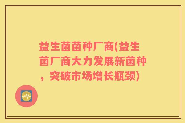 益生菌菌种厂商(益生菌厂商大力发展新菌种，突破市场增长瓶颈)