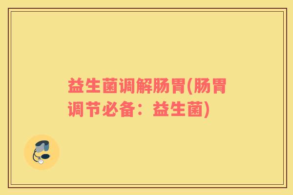 益生菌调解肠胃(肠胃调节必备：益生菌)