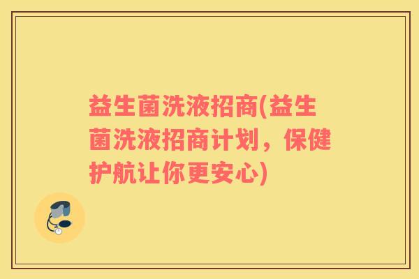 益生菌洗液招商(益生菌洗液招商计划，保健护航让你更安心)