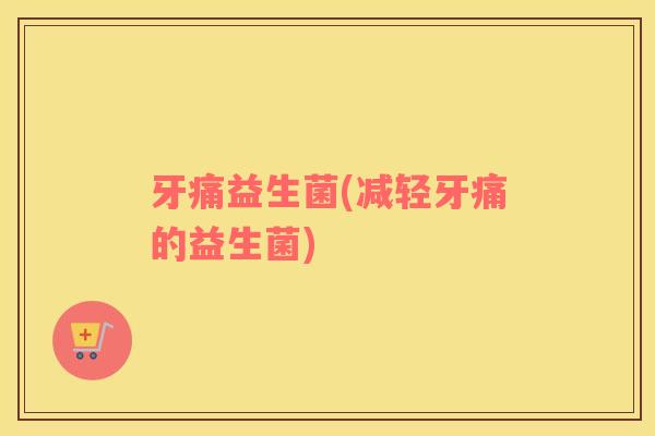 牙痛益生菌(减轻牙痛的益生菌)