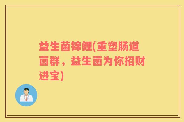 益生菌锦鲤(重塑肠道菌群，益生菌为你招财进宝)