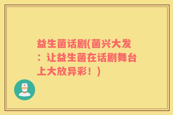 益生菌话剧(菌兴大发：让益生菌在话剧舞台上大放异彩！)